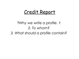 Credit Report
1.Why we write a profile?
2. To whom?
3. What should a profile contain?
 