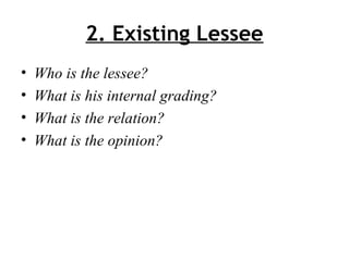 2. Existing Lessee
• Who is the lessee?
• What is his internal grading?
• What is the relation?
• What is the opinion?
 