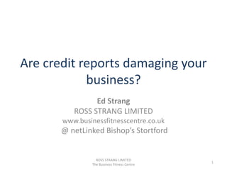 Are credit reports damaging your business? Ed Strang ROSS STRANG LIMITED www.businessfitnesscentre.co.uk  @ netLinked Bishop’s Stortford ROSS STRANG LIMITED                               The Business Fitness Centre 1 
