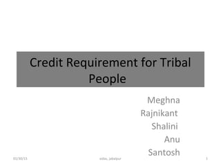 Credit Requirement for Tribal
People
Meghna
Rajnikant
Shalini
Anu
Santosh01/30/15 1xidas, jabalpur
 