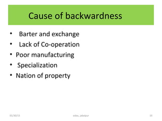 Cause of backwardness
• Barter and exchange
• Lack of Co-operation
• Poor manufacturing
• Specialization
• Nation of property
01/30/15 xidas, jabalpur 10
 