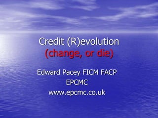Credit (R)evolution
 (change, or die)
Edward Pacey FICM FACP
        EPCMC
   www.epcmc.co.uk
 