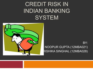 CREDIT RISK IN
INDIAN BANKING
SYSTEM
BY:
NOOPUR GUPTA (12MBA021)
RISHIKA SINGHAL (12MBA028)
 