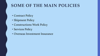 SOME OF THE MAIN POLICIES
• Contract Policy
• Shipment Policy
• Constructions Work Policy
• Services Policy
• Overseas Investment Insurance
 