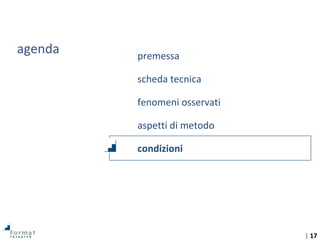 | 17
agenda premessa
scheda tecnica
fenomeni osservati
aspetti di metodo
condizioni
 