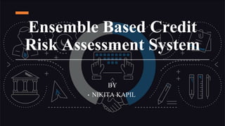 Ensemble Based Credit
Risk Assessment System
BY
• NIKITA KAPIL
 