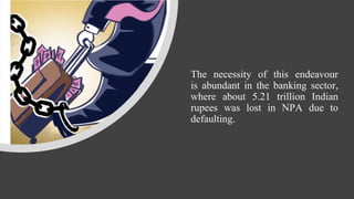 The necessity of this endeavour
is abundant in the banking sector,
where about 5.21 trillion Indian
rupees was lost in NPA due to
defaulting.
 
