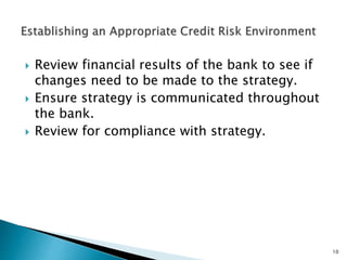  Review financial results of the bank to see if
changes need to be made to the strategy.
 Ensure strategy is communicated throughout
the bank.
 Review for compliance with strategy.
10
 
