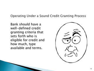 Bank should have a
well-defined credit
granting criteria that
sets forth who is
eligible for credit and
how much, type
available and terms.
19
 