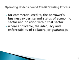  for commercial credits, the borrower’s
business expertise and status of economic
sector and position within that sector
 where applicable, the adequacy and
enforceability of collateral or guarantees
21
 
