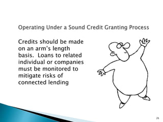 Credits should be made
on an arm’s length
basis. Loans to related
individual or companies
must be monitored to
mitigate risks of
connected lending
26
 