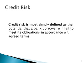 Credit risk is most simply defined as the
potential that a bank borrower will fail to
meet its obligations in accordance with
agreed terms.
4
 