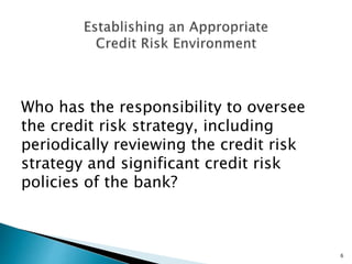 Who has the responsibility to oversee
the credit risk strategy, including
periodically reviewing the credit risk
strategy and significant credit risk
policies of the bank?
6
 