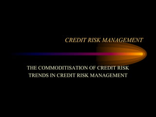 CREDIT RISK MANAGEMENT

THE COMMODITISATION OF CREDIT RISK
TRENDS IN CREDIT RISK MANAGEMENT

 