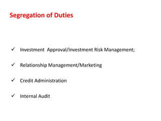Segregation of Duties
 Investment Approval/Investment Risk Management;
 Relationship Management/Marketing
 Credit Administration
 Internal Audit
 