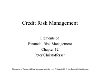1

Credit Risk Management
Elements of
Financial Risk Management
Chapter 12
Peter Christoffersen

Elements of Financial Risk Management Second Edition © 2012 by Peter Christoffersen

 