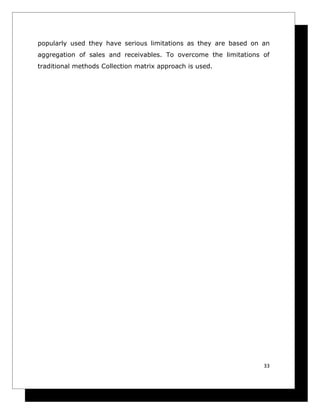 popularly used they have serious limitations as they are based on an
aggregation of sales and receivables. To overcome the limitations of
traditional methods Collection matrix approach is used.




                                                                  33
 