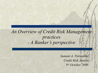 An Overview of Credit Risk Management practices - A Banker’s perspective Sumant A. Palwankar Credit Risk Analyst 8 th  October 2009. 