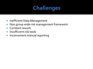  Inefficient Data Management
 Non group wide risk management framework
 Constant rework
 Insufficient risk tools
 Inconvenient manual reporting
 