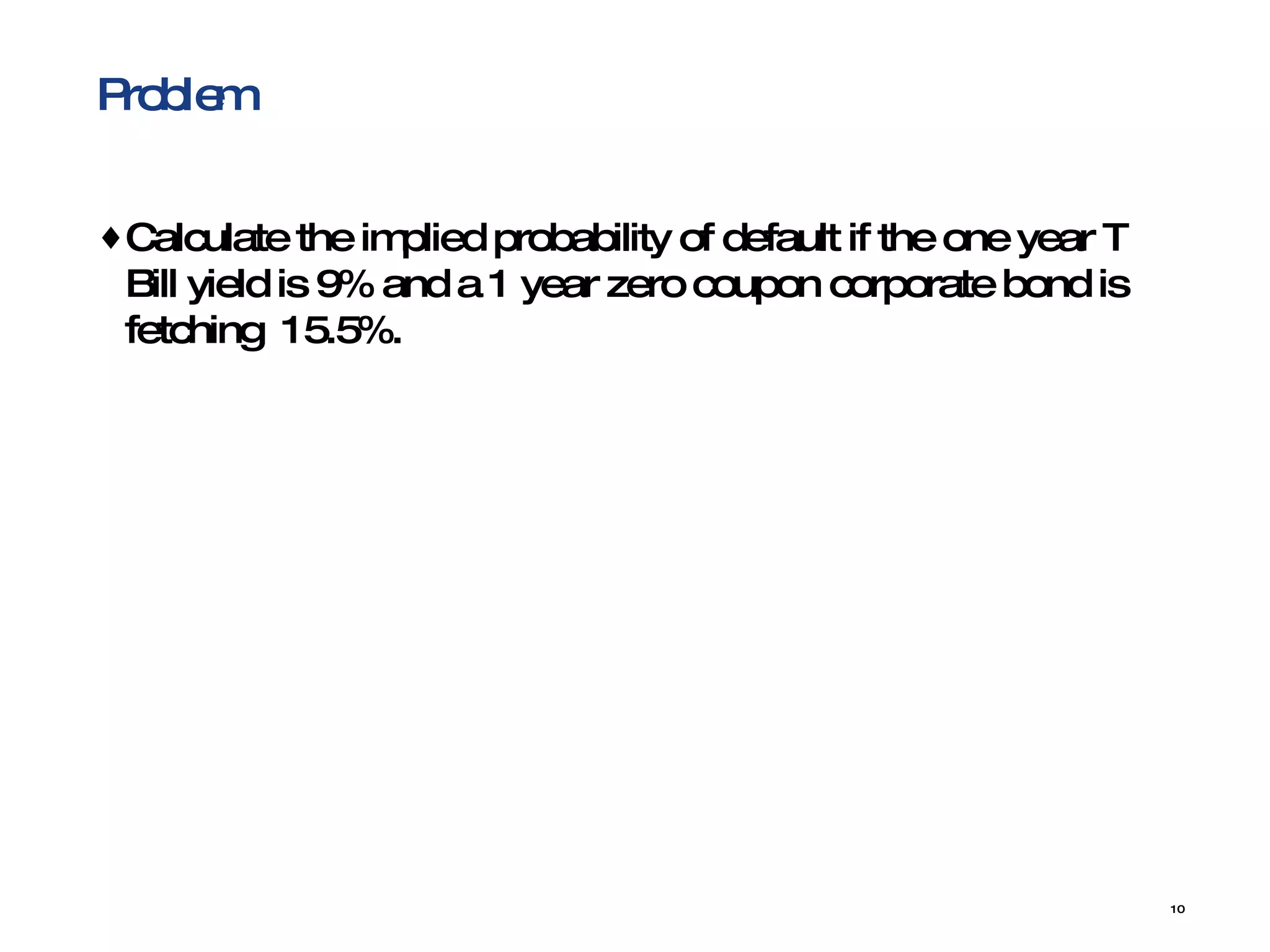 Problem Calculate the implied probability of default if the one year T Bill yield is 9% and a 1 year zero coupon corporate bond is fetching  15.5%. 
