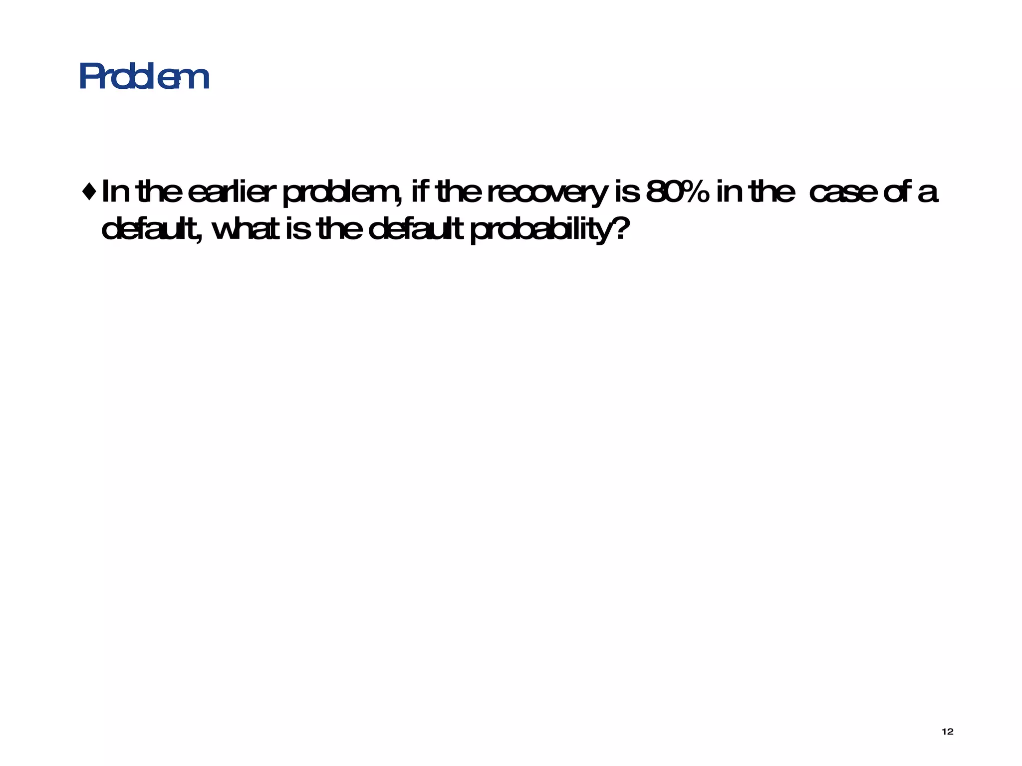 Problem In the earlier problem, if the recovery is 80% in the  case of a default, what is the default probability? 