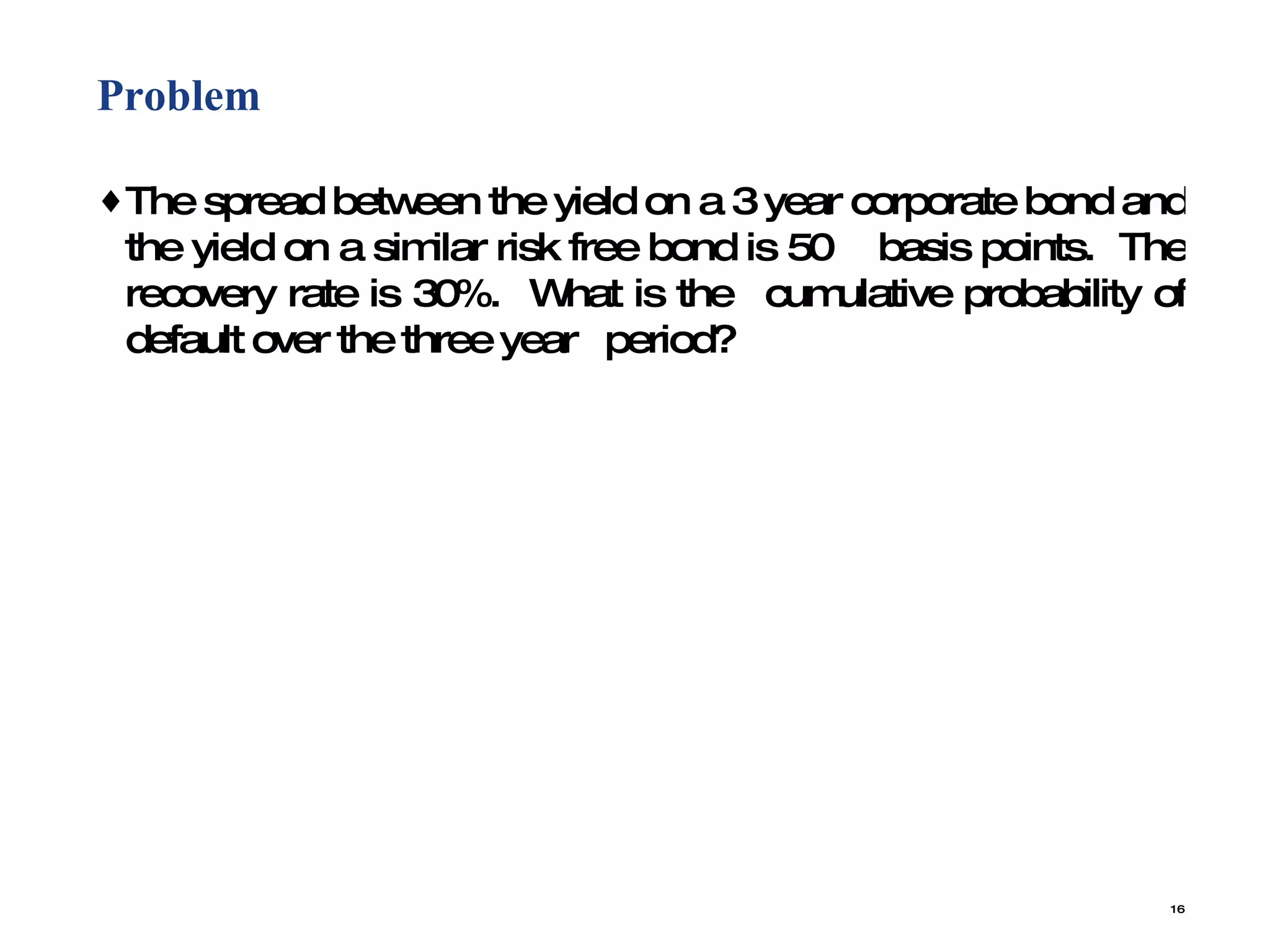 Problem  The spread between the yield on a 3 year corporate bond and the yield on a similar risk free bond is 50  basis points.  The recovery rate is 30%.  What is the  cumulative probability of default over the three year  period? 