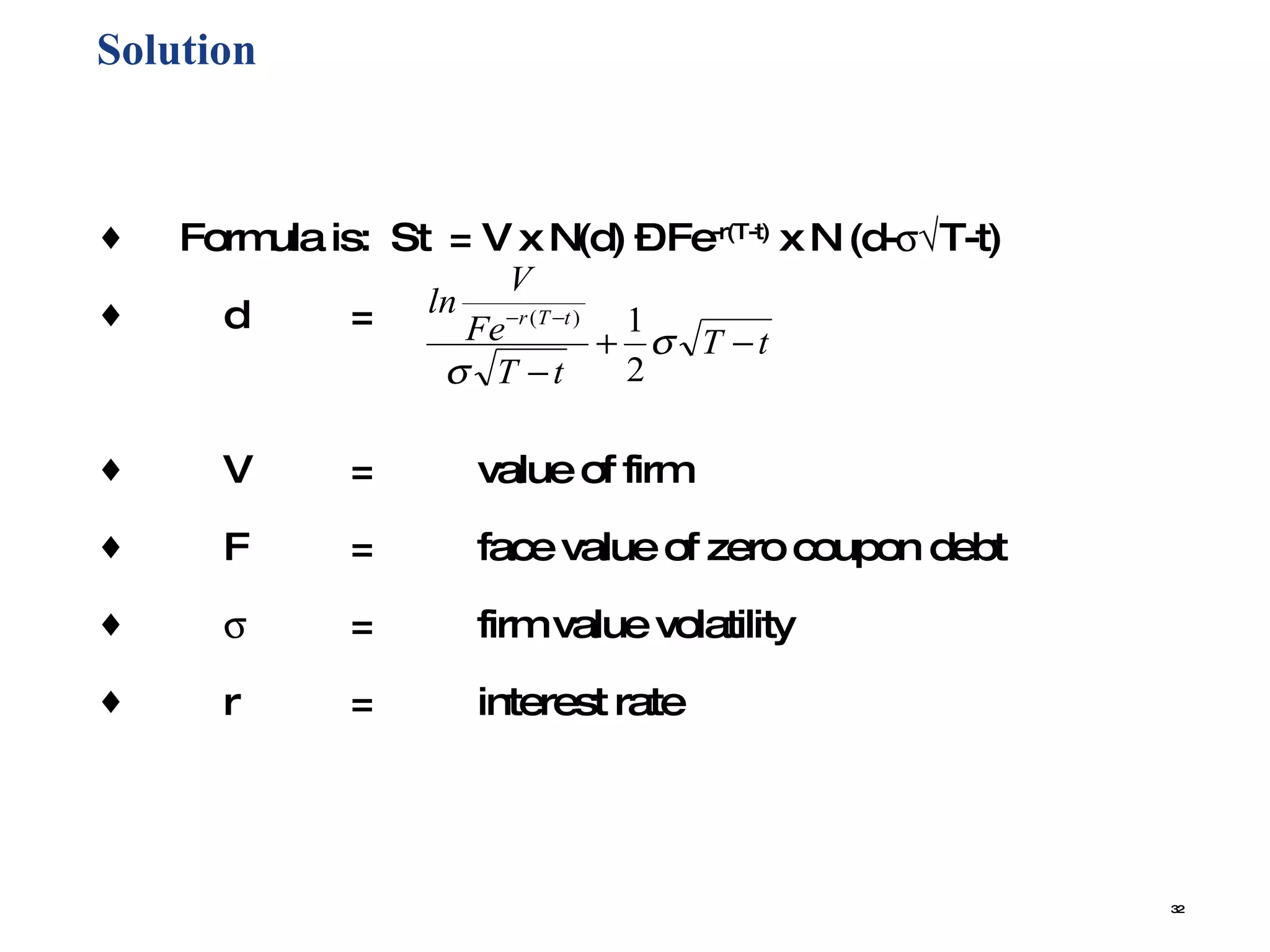 Solution  Formula is:  St  = V x N(d) – Fe -r(T-t)  x N (d-  T-t) d = V = value of firm F = face value of zero coupon debt  = firm value volatility r = interest rate 