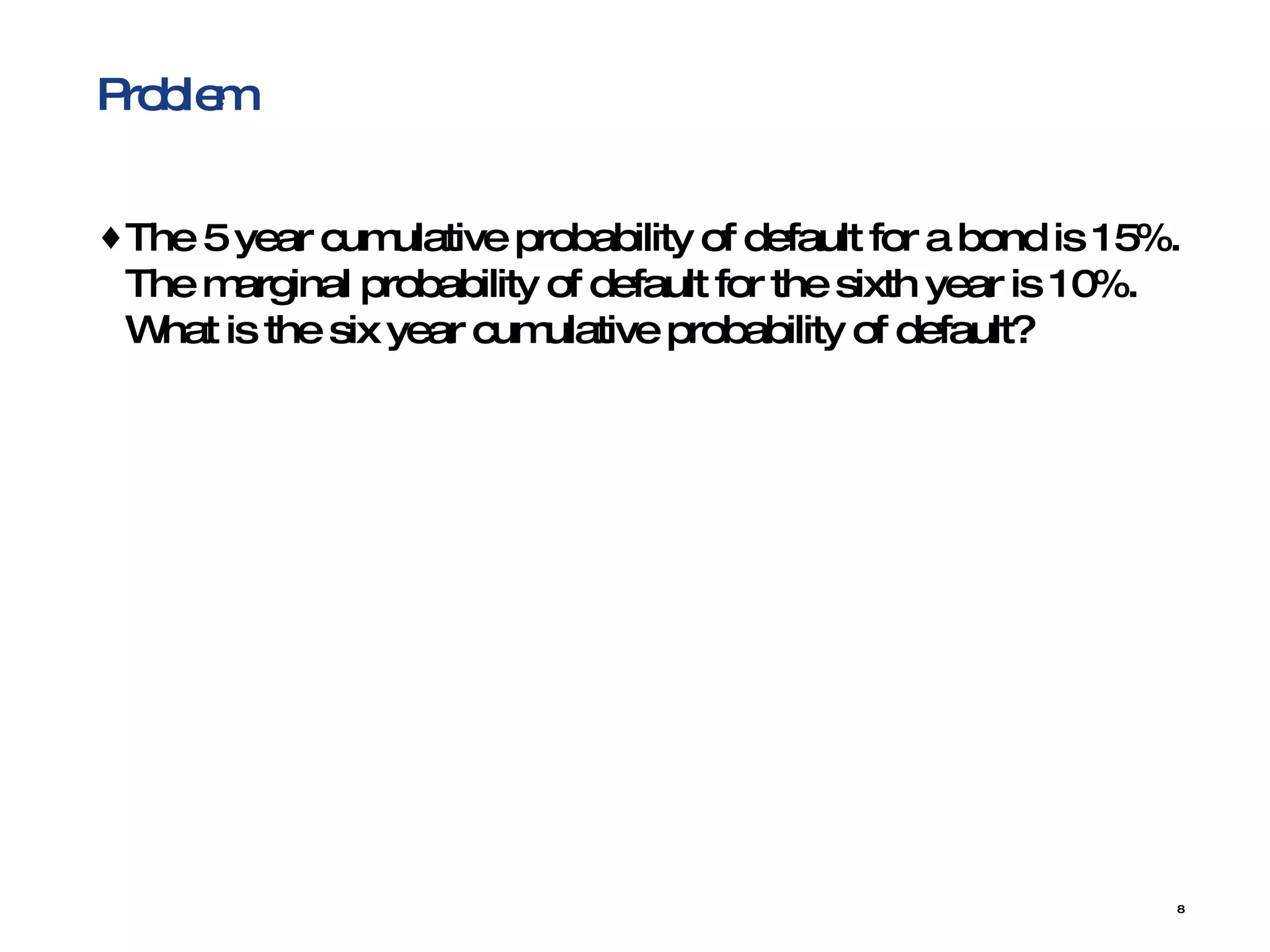 Problem The 5 year cumulative probability of default for a bond is 15%. The marginal probability of default for the sixth year is 10%. What is the six year cumulative probability of default? 
