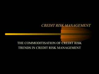 CREDIT RISK MANAGEMENT



THE COMMODITISATION OF CREDIT RISK
TRENDS IN CREDIT RISK MANAGEMENT
 