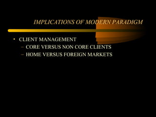 IMPLICATIONS OF MODERN PARADIGM

• CLIENT MANAGEMENT
   – CORE VERSUS NON CORE CLIENTS
   – HOME VERSUS FOREIGN MARKETS
 