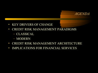 AGENDA

• KEY DRIVERS OF CHANGE
• CREDIT RISK MANAGEMENT PARADIGMS
   – CLASSICAL
   – MODERN
• CREDIT RISK MANAGEMENT ARCHITECTURE
• IMPLICATIONS FOR FINANCIAL SERVICES
 