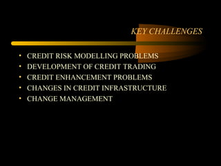 KEY CHALLENGES

•   CREDIT RISK MODELLING PROBLEMS
•   DEVELOPMENT OF CREDIT TRADING
•   CREDIT ENHANCEMENT PROBLEMS
•   CHANGES IN CREDIT INFRASTRUCTURE
•   CHANGE MANAGEMENT
 