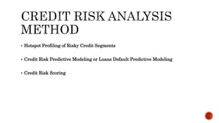  Hotspot Profiling of Risky Credit Segments
 Credit Risk Predictive Modeling or Loans Default Predictive Modeling
 Credit Risk Scoring
 