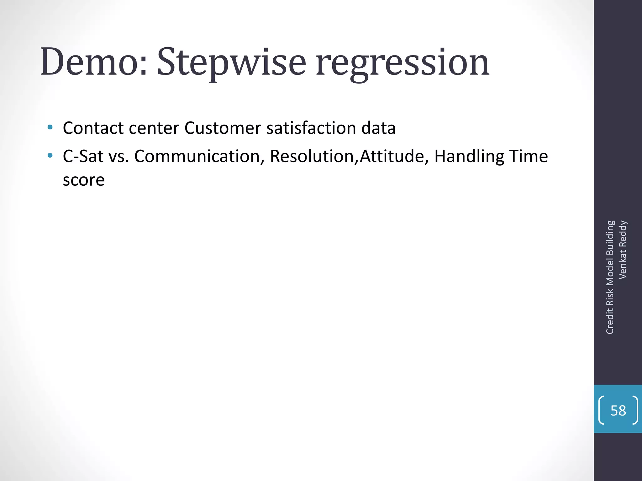 Demo: Stepwise regression
• Contact center Customer satisfaction data
• C-Sat vs. Communication, Resolution,Attitude, Handling Time
score
CreditRiskModelBuilding
VenkatReddy
58
 