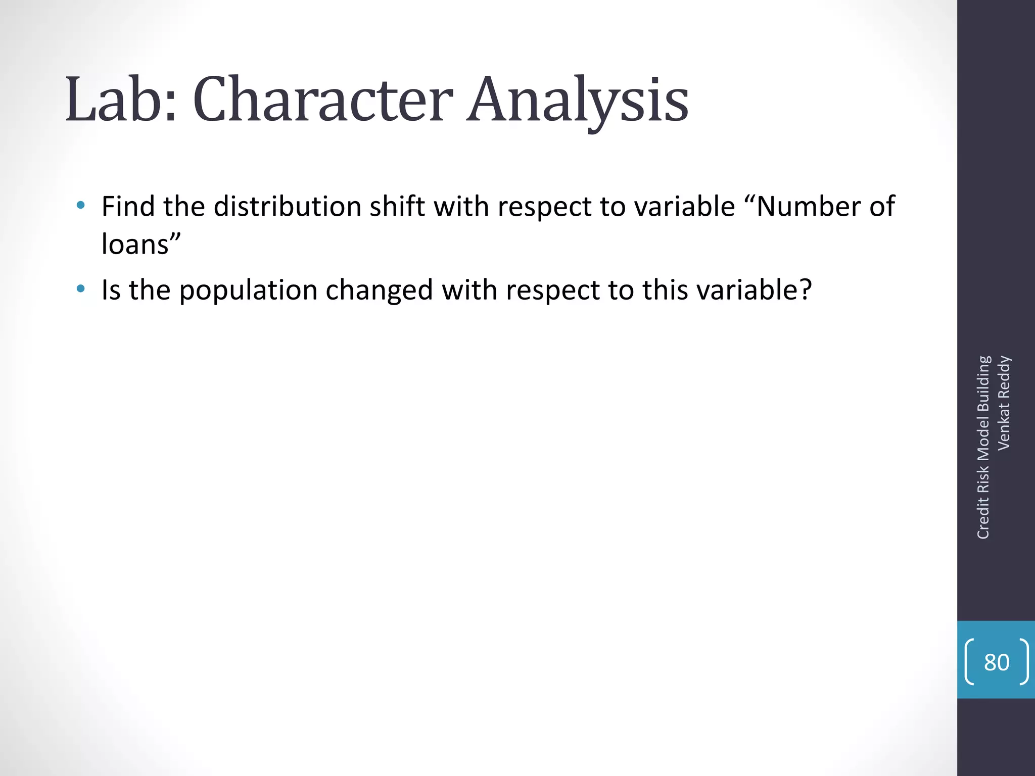 Lab: Character Analysis
• Find the distribution shift with respect to variable “Number of
loans”
• Is the population changed with respect to this variable?
CreditRiskModelBuilding
VenkatReddy
80
 