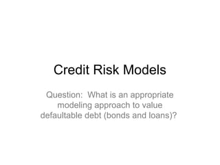 Credit Risk Models
Question: What is an appropriate
modeling approach to value
defaultable debt (bonds and loans)?

 