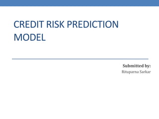 CREDIT RISK PREDICTION
MODEL
Submitted by:
Rituparna Sarkar
 