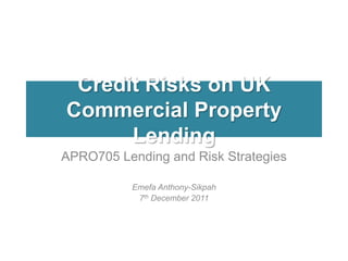 Credit Risks on UK
Commercial Property
      Lending
APRO705 Lending and Risk Strategies

          Emefa Anthony-Sikpah
           7th December 2011
 