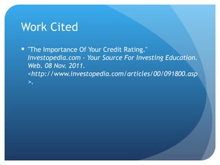 Work Cited "The Importance Of Your Credit Rating."  Investopedia.com - Your Source For Investing Education. Web. 08 Nov. 2011. <http://www.investopedia.com/articles/00/091800.asp>. 
