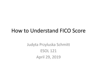 How to Understand FICO Score
Judyta Przyluska Schmitt
ESOL 121
April 29, 2019
 