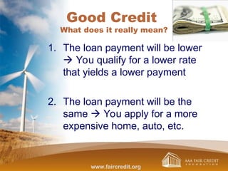 Good Credit
What does it really mean?
1. The loan payment will be lower
 You qualify for a lower rate
that yields a lower payment
2. The loan payment will be the
same  You apply for a more
expensive home, auto, etc.
www.faircredit.org
 