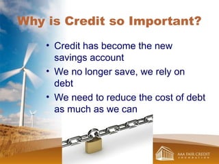 Why is Credit so Important?
• Credit has become the new
savings account
• We no longer save, we rely on
debt
• We need to reduce the cost of debt
as much as we can
 