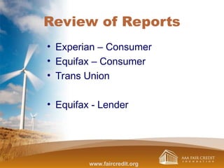 Review of Reports
• Experian – Consumer
• Equifax – Consumer
• Trans Union
• Equifax - Lender
www.faircredit.org
 