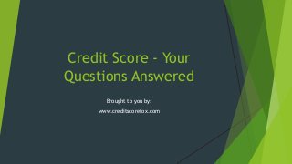 Credit Score - Your
Questions Answered
Brought to you by:
www.creditscorefox.com

 