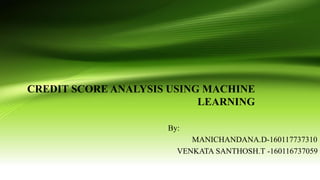 CREDIT SCORE ANALYSIS USING MACHINE
LEARNING
By:
MANICHANDANA.D-160117737310
VENKATA SANTHOSH.T -160116737059
 