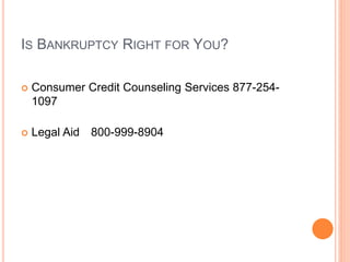IS BANKRUPTCY RIGHT FOR YOU?
 Consumer Credit Counseling Services 877-254-
1097
 Legal Aid 800-999-8904
 