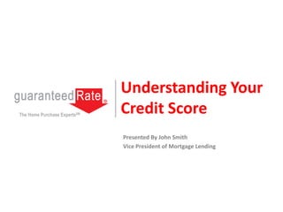 Understanding Your
Credit ScoreThe Home Purchase ExpertsSM
Presented By John Smith
Vice President of Mortgage Lending
 