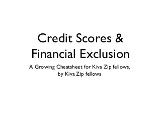 Credit Scores &
Financial Exclusion
A Growing Cheatsheet for Kiva Zip fellows,
by Kiva Zip fellows
 
