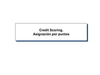 Credit Scoring.
Asignación por puntos
 
