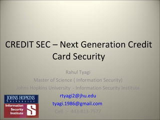 CREDIT SEC – Next Generation Credit Card Security Rahul Tyagi Master of Science ( Information Security) Johns Hopkins University  - Information Security Institute [email_address] [email_address]   Cell  :-  443-813-7577 